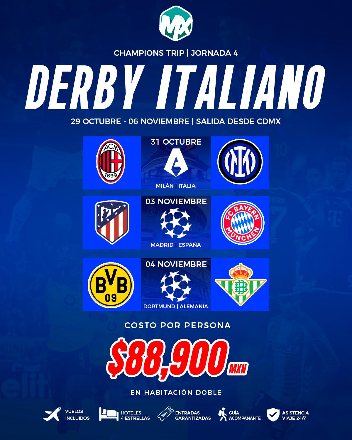 Volante de la Jornada 4, Derby Italiano, del 29 octubre - 06 noviembre, saliendo de CDMX. Partidos incluidos: 31 octubre: AC Milan vs Inter, en Milán, Italia; 03 noviembre: Atlético de Madrid vs Bayern Múnich, en Madrid, España; 04 noviembre: Borussia Dortmund vs Real Betis, en Dortmund, Alemania. Costo por persona $88,900 MXN en habitación doble, con vuelos, hotel 4 estrellas, entradas garantizadas y guía acompañante.