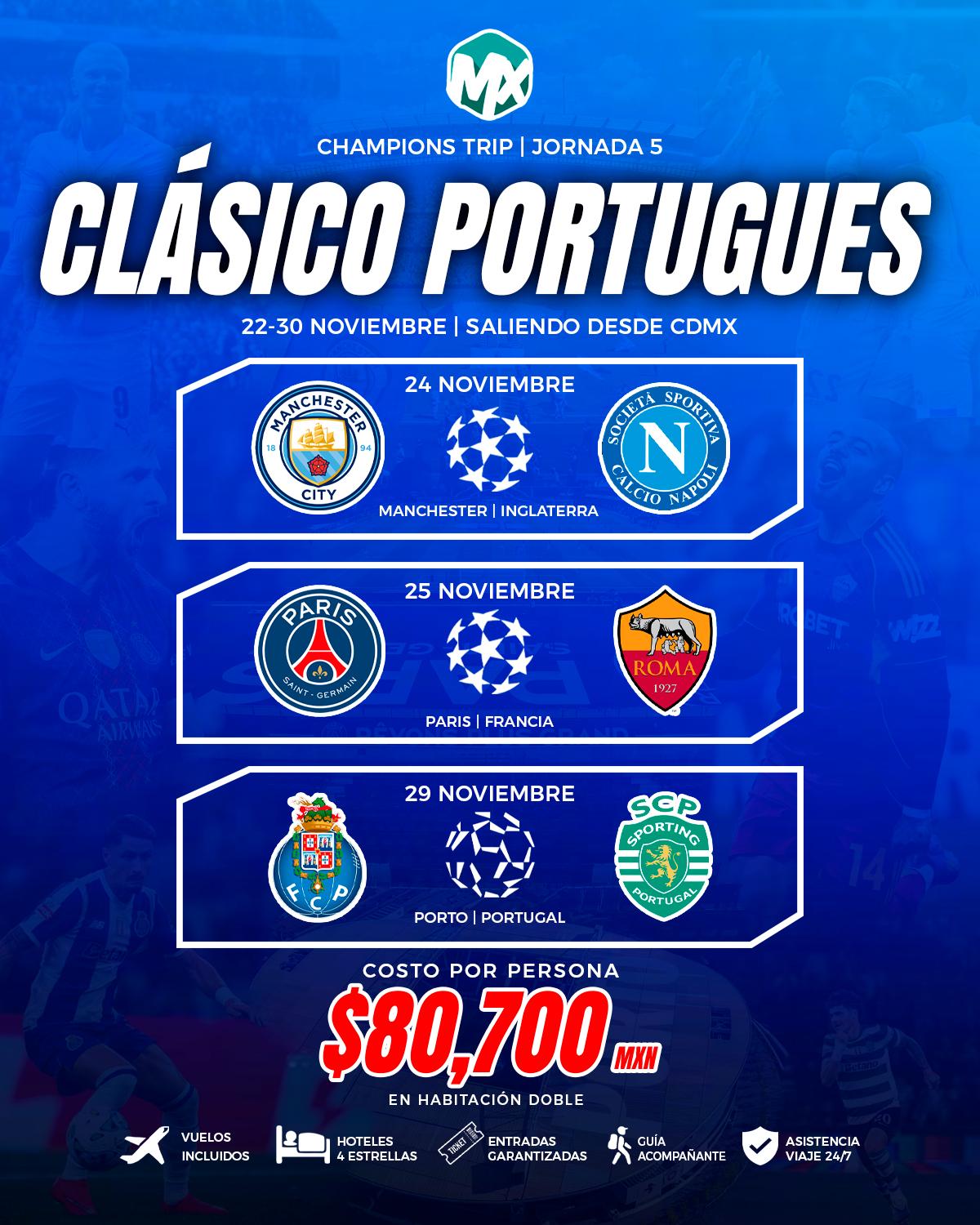 Volante de la Jornada 5, Clásico Portugués, del 22 - 30 noviembre, saliendo de CDMX. Partidos incluidos: 24 noviembre: Manchester City vs Napoli, en Manchester, Inglaterra; 25 noviembre: PSG vs Roma, en París, Francia; 29 noviembre: Porto vs Sporting, en Porto, Portugal. Costo por persona $80,700 MXN en habitación doble, con vuelos, hotel 4 estrellas, entradas garantizadas y guía acompañante.